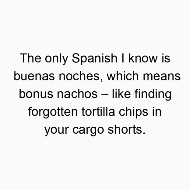 150 Funny snack quotes - The only Spanish I know is buenas noches, which means bonus nachos – like finding forgotten tortilla chips in your cargo shorts.