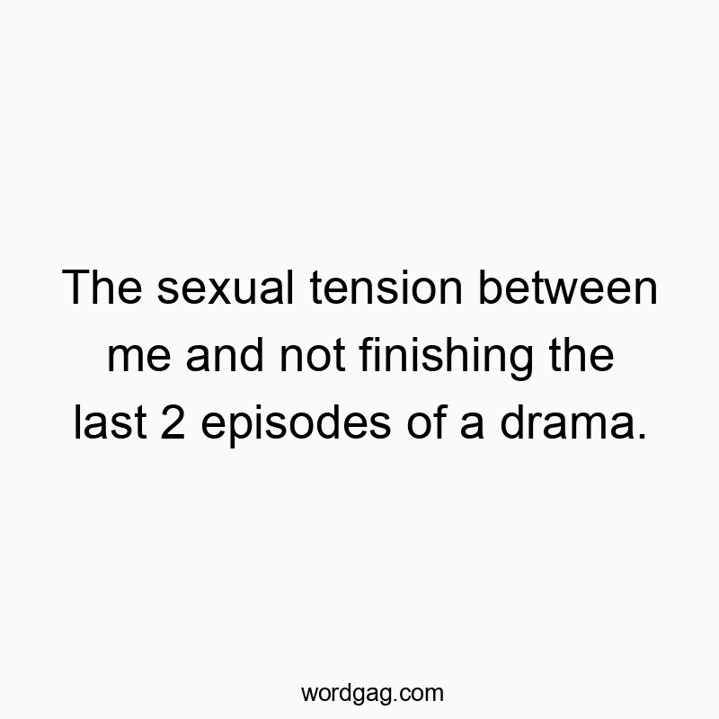 The sexual tension between me and not finishing the last 2 episodes of a drama.