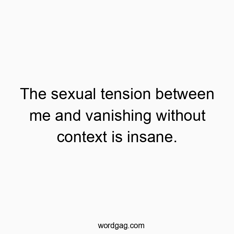The sexual tension between me and vanishing without context is insane.