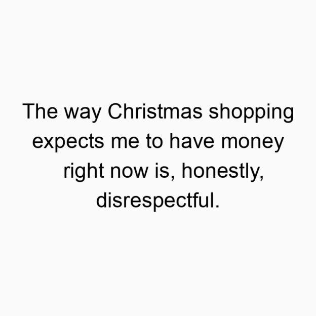 The way Christmas shopping expects me to have money right now is, honestly, disrespectful.
