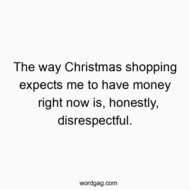 The way Christmas shopping expects me to have money right now is, honestly, disrespectful.