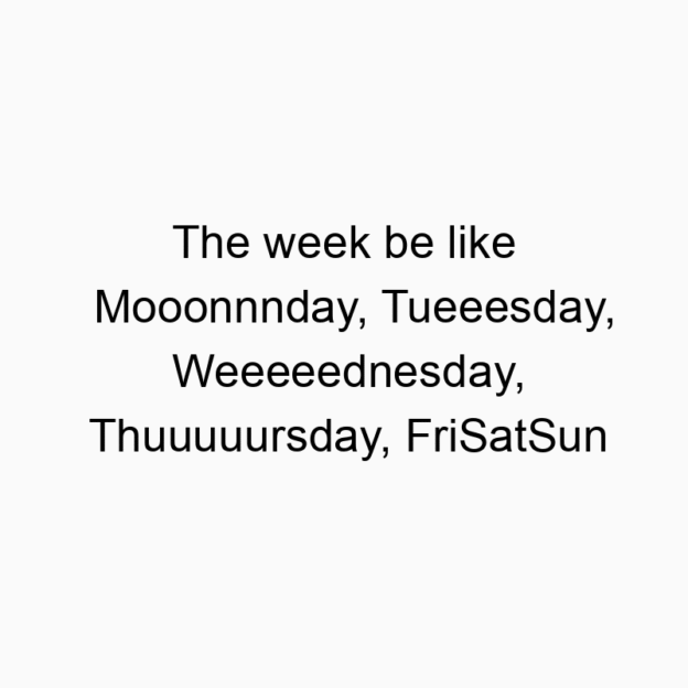 The week be like Mooonnnday, Tueeesday, Weeeeednesday, Thuuuuursday, FriSatSun