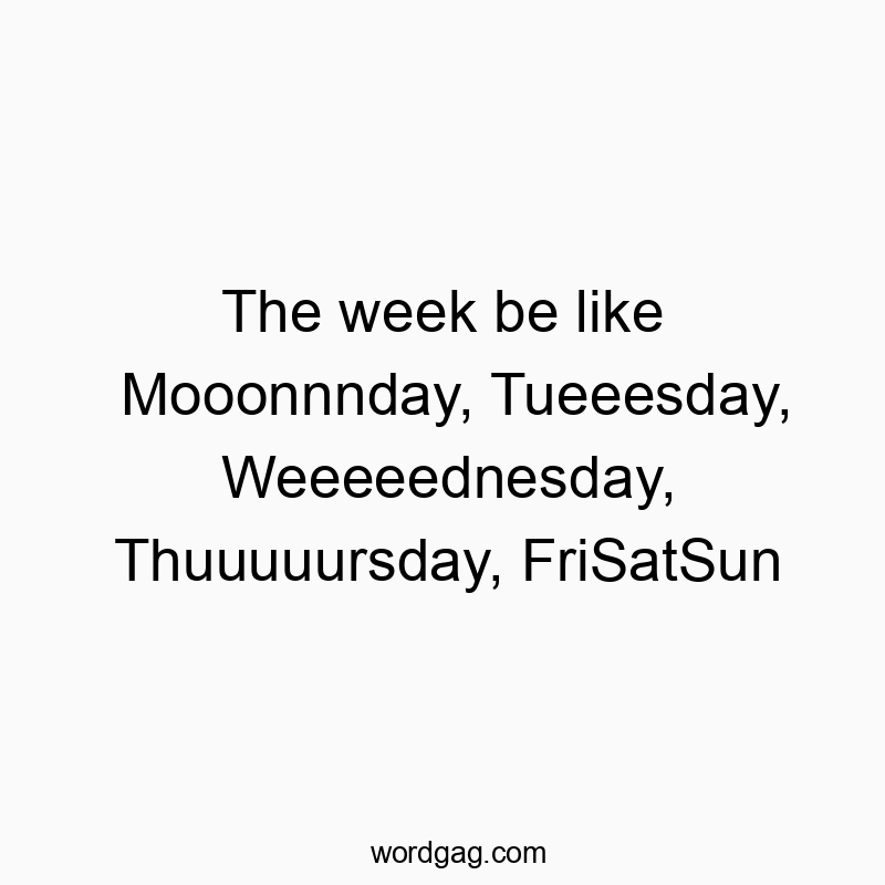 The week be like Mooonnnday, Tueeesday, Weeeeednesday, Thuuuuursday, FriSatSun