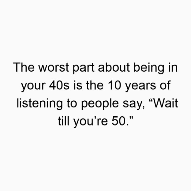 1038 Funny people quotes - The worst part about being in your 40s is the 10 years of listening to people say, “Wait till you’re 50.”