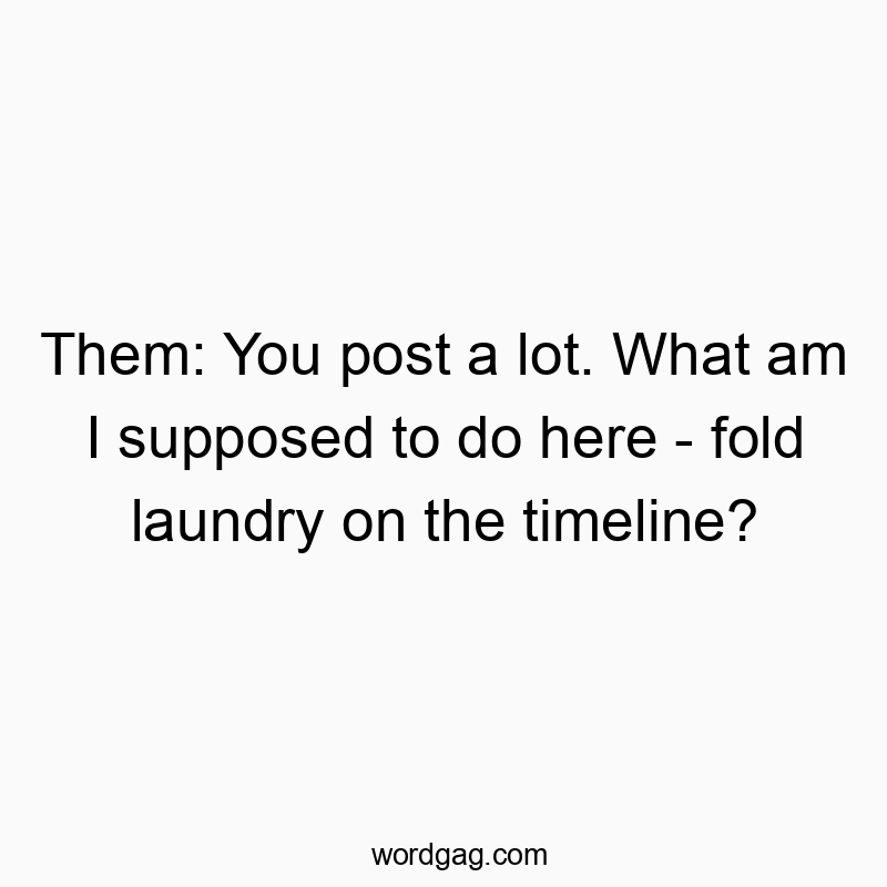Funny social media quotes - Them: You post a lot. What am I supposed to do here – fold laundry on the timeline?