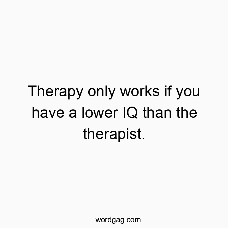 Therapy only works if you have a lower IQ than the therapist.