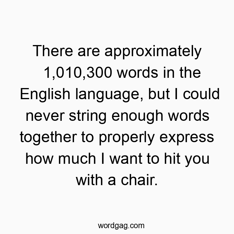 Funny frustration quotes - There are approximately 1,010,300 words in the English language, but I could never string enough words together to properly express how much I want to hit you with a chair.