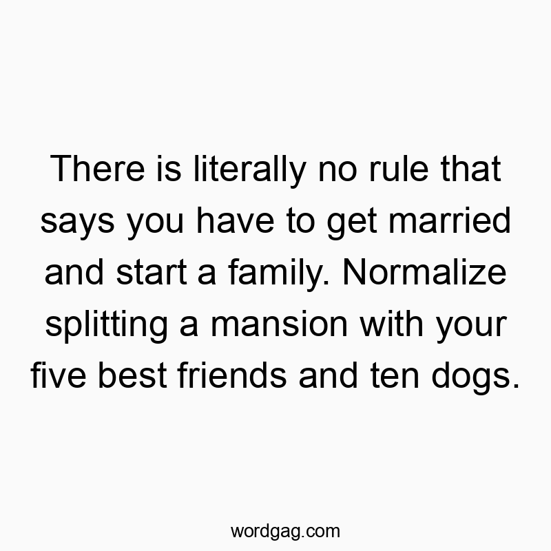 There is literally no rule that says you have to get married and start a family. Normalize splitting a mansion with your five best friends and ten dogs.