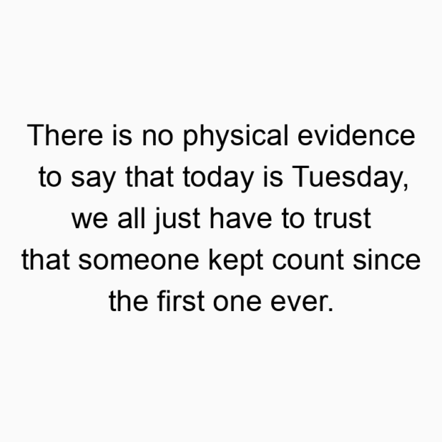327 Funny ever quotes - There is no physical evidence to say that today is Tuesday, we all just have to trust that someone kept count since the first one ever.