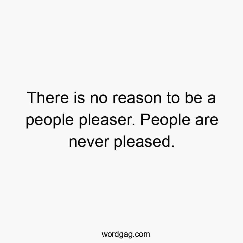Funny social quotes - There is no reason to be a people pleaser. People are never pleased.
