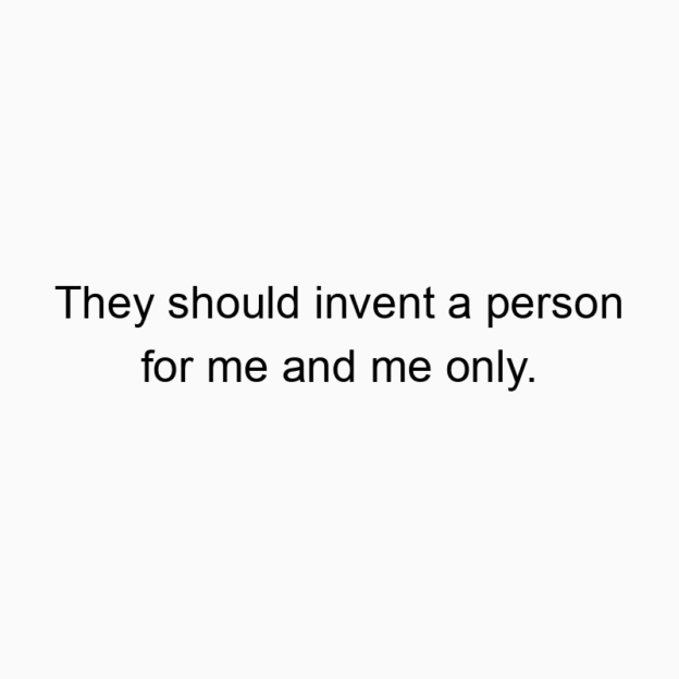 They should invent a person for me and me only.