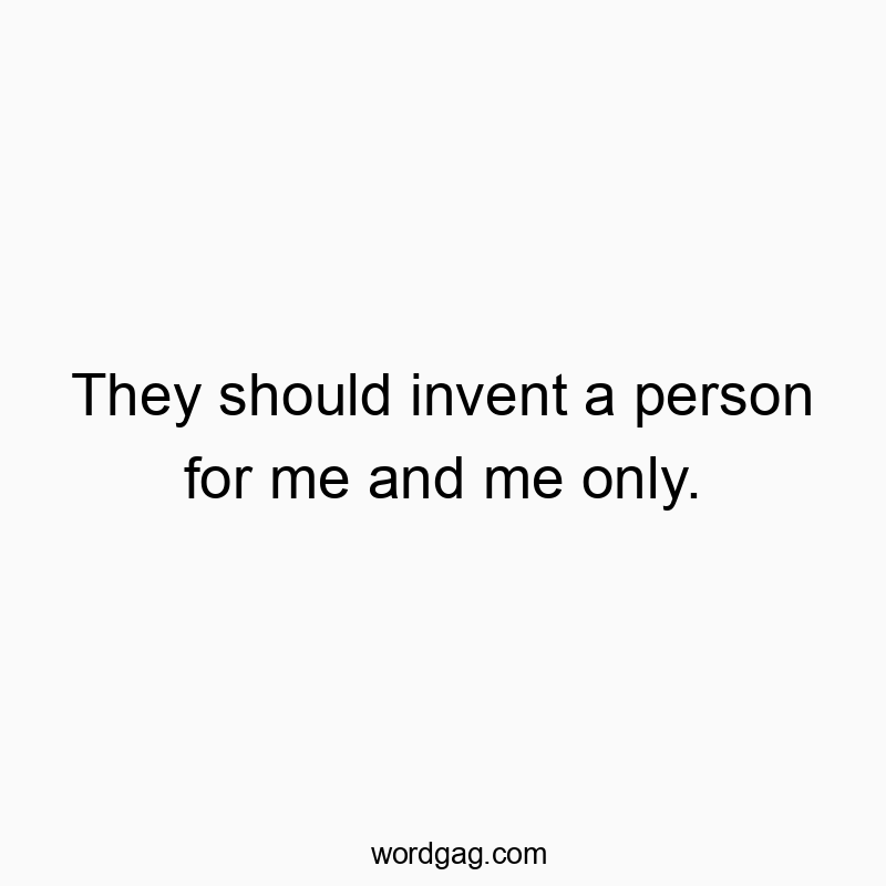 They should invent a person for me and me only.