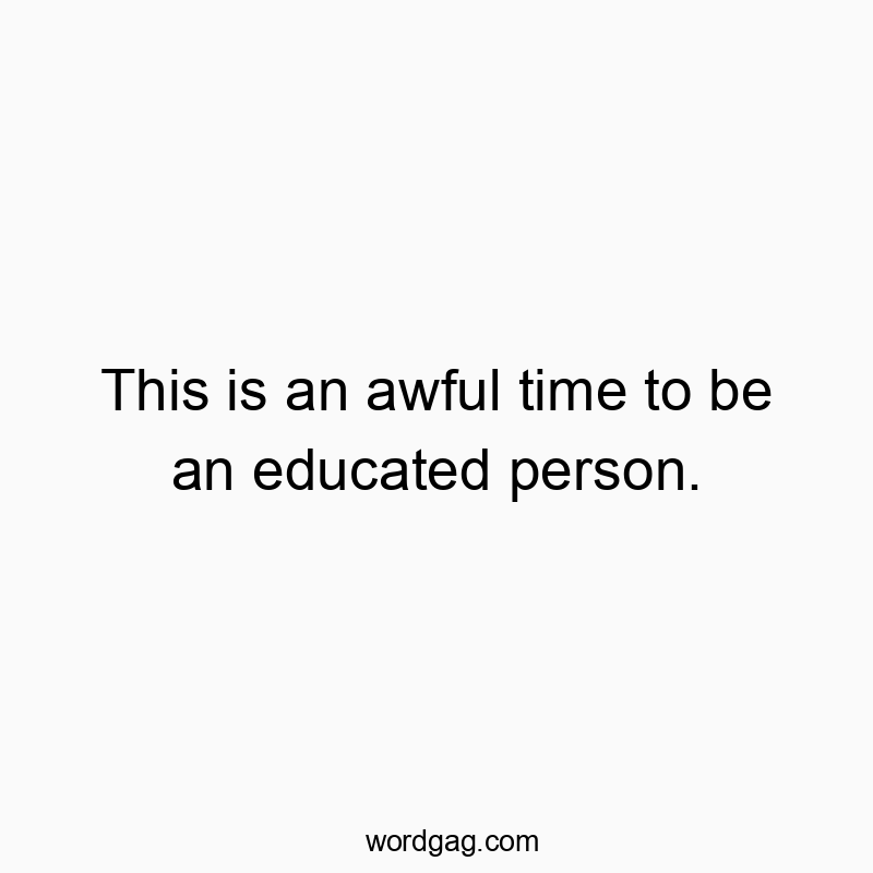 This is an awful time to be an educated person.