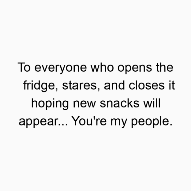 150 Funny snack quotes - To everyone who opens the fridge, stares, and closes it hoping new snacks will appear… You’re my people.