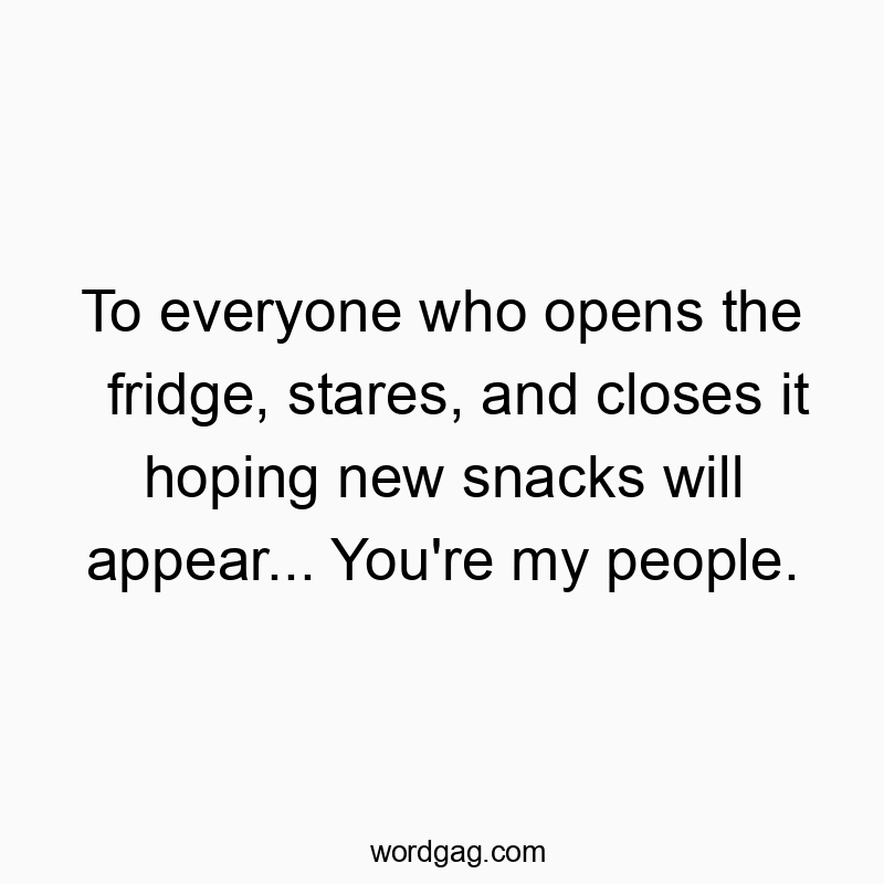 To everyone who opens the fridge, stares, and closes it hoping new snacks will appear… You’re my people.