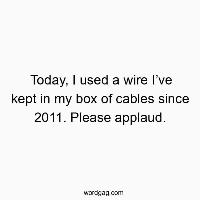 Funny technology quotes - Today, I used a wire I’ve kept in my box of cables since 2011. Please applaud.