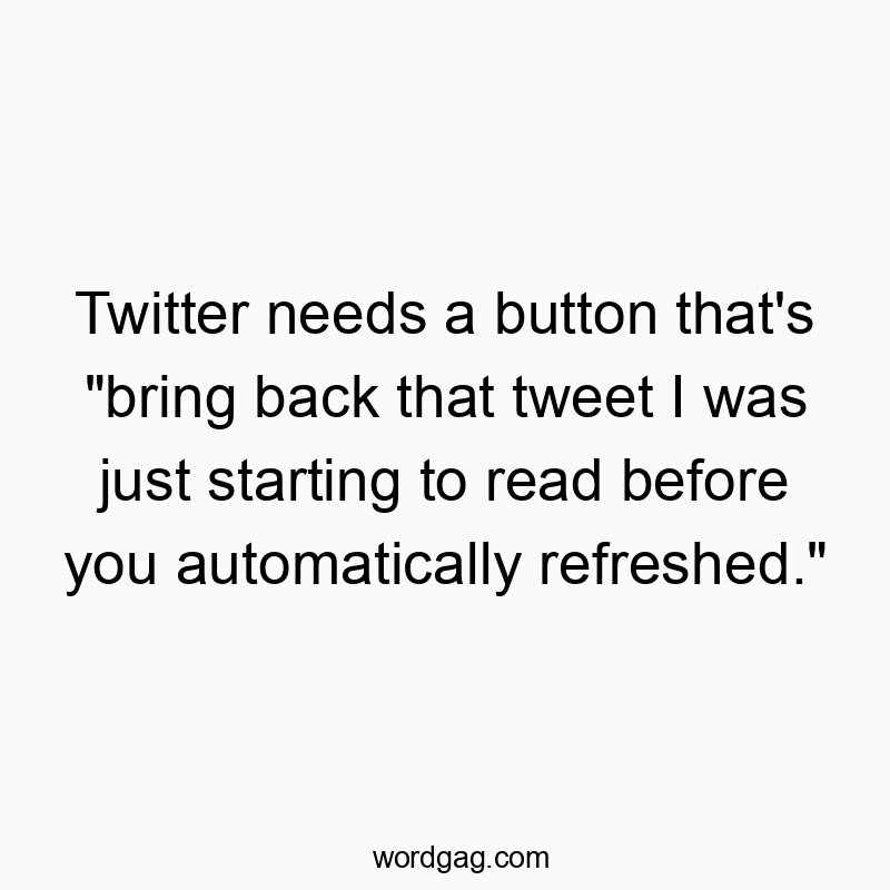 Funny social media quotes - Twitter needs a button that’s “bring back that tweet I was just starting to read before you automatically refreshed.”