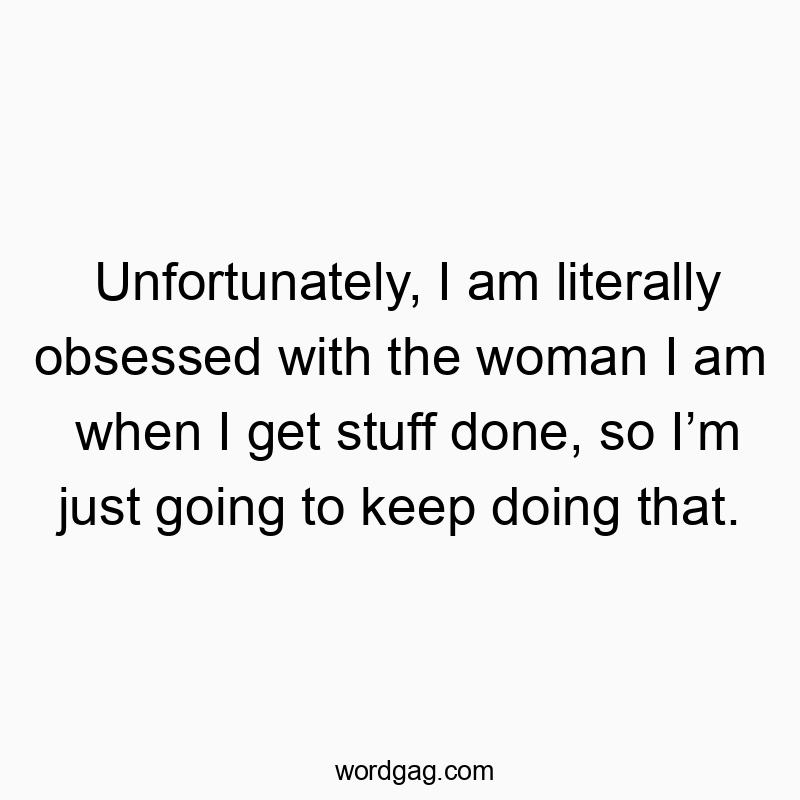 Funny just quotes - Unfortunately, I am literally obsessed with the woman I am when I get stuff done, so Iβm just going to keep doing that.