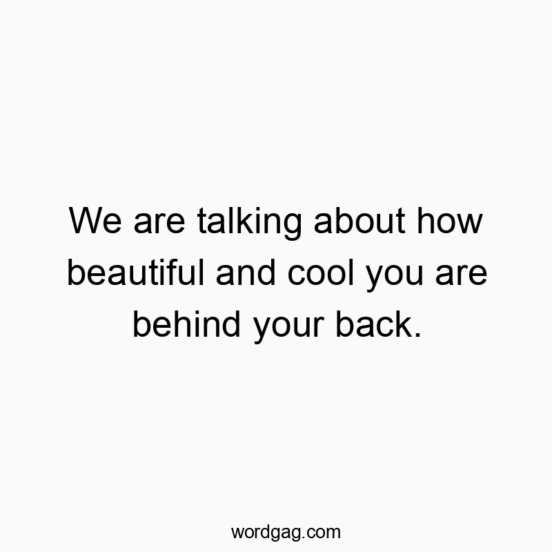 We are talking about how beautiful and cool you are behind your back.