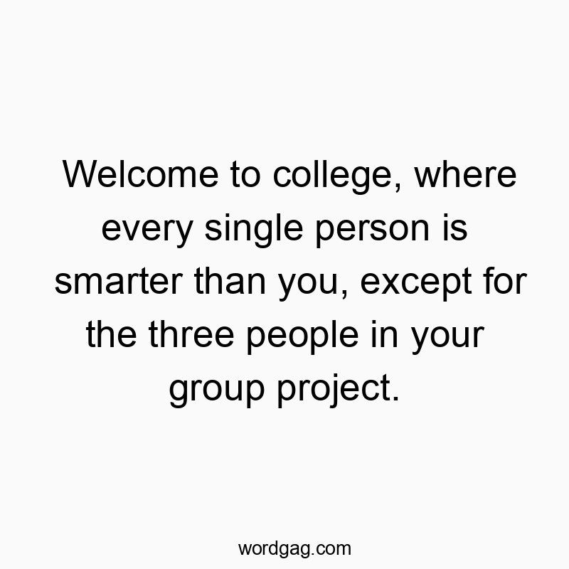 Welcome to college, where every single person is smarter than you, except for the three people in your group project.