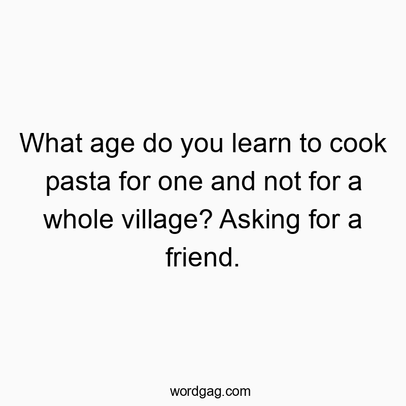 Funny humor quotes - What age do you learn to cook pasta for one and not for a whole village? Asking for a friend.