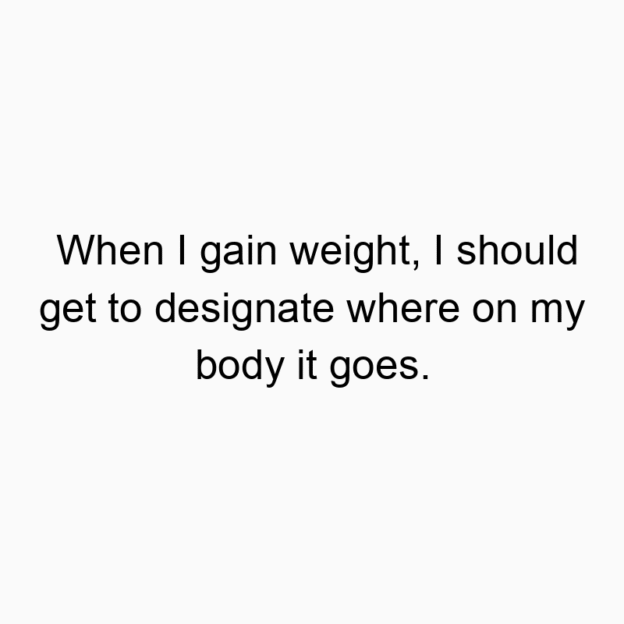When I gain weight, I should get to designate where on my body it goes.