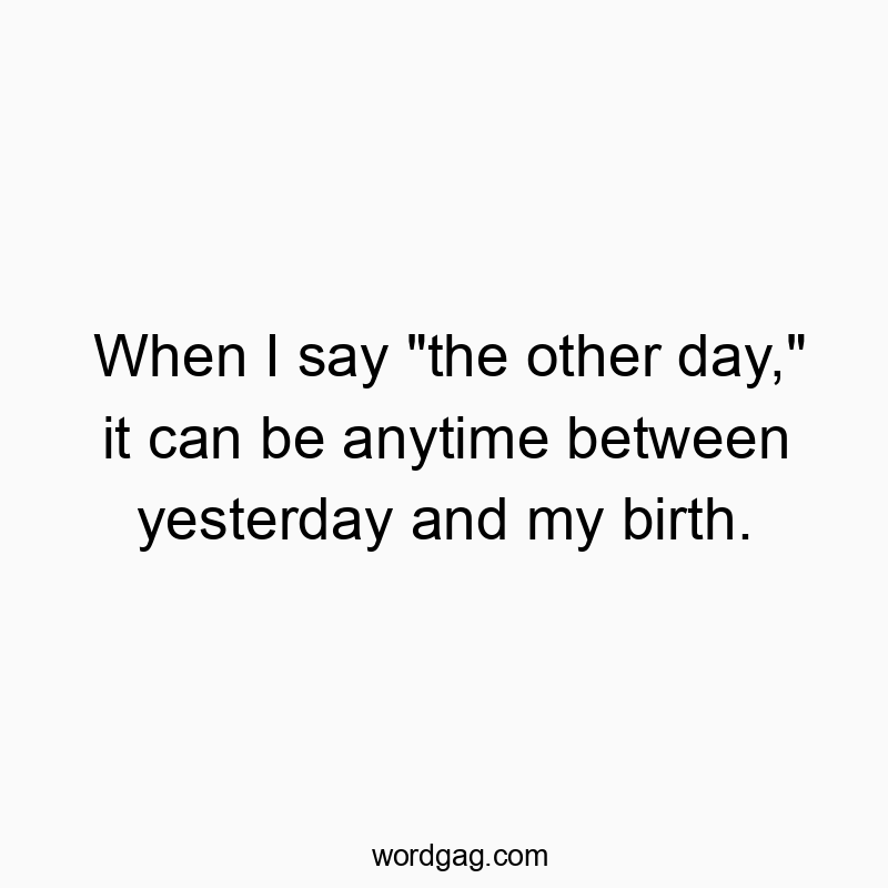 When I say “the other day,” it can be anytime between yesterday and my birth.