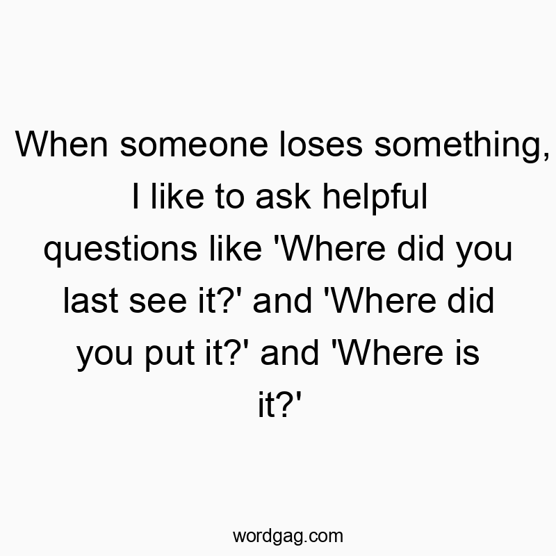 When someone loses something, I like to ask helpful questions like ‘Where did you last see it?’ and ‘Where did you put it?’ and ‘Where is it?’