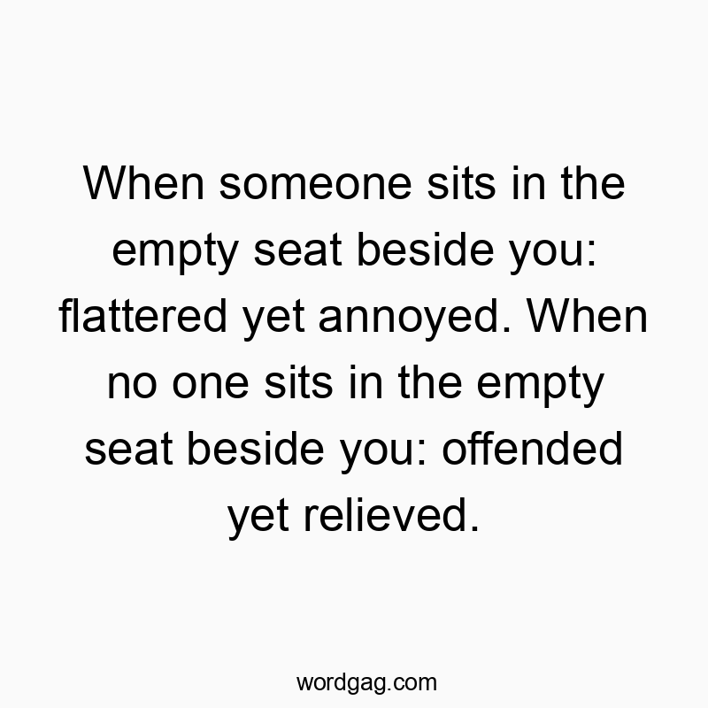 Funny social quotes - When someone sits in the empty seat beside you: flattered yet annoyed. When no one sits in the empty seat beside you: offended yet relieved.