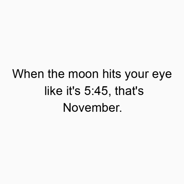 When the moon hits your eye like it’s 5:45, that’s November.