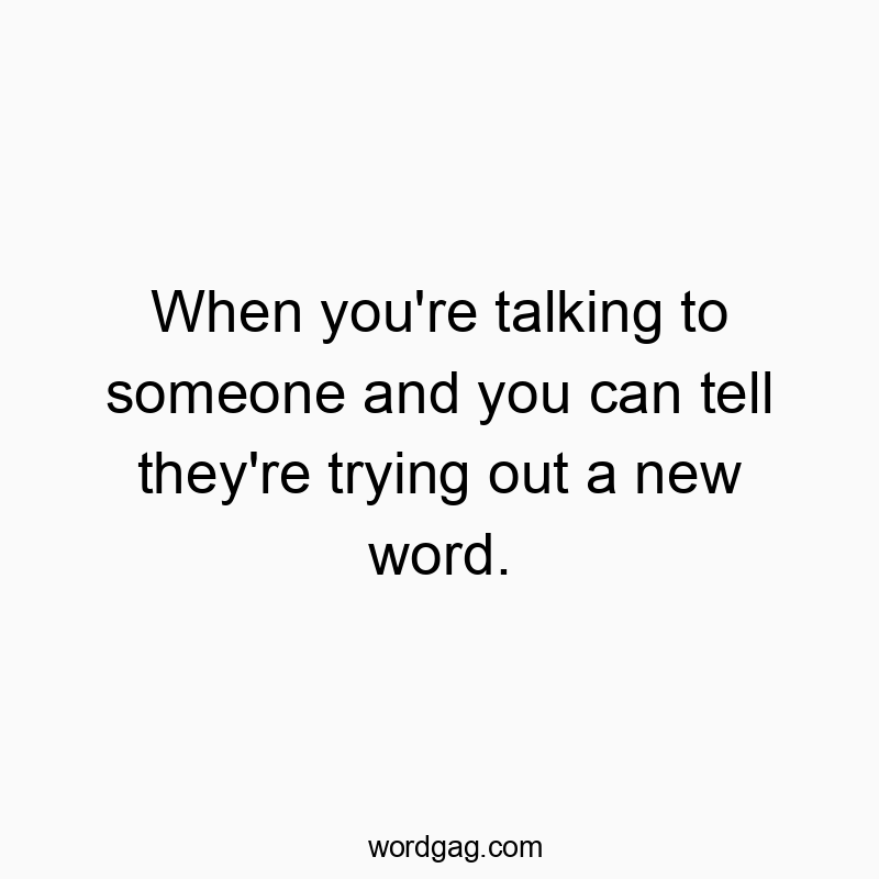 Funny communication quotes - When you’re talking to someone and you can tell they’re trying out a new word.