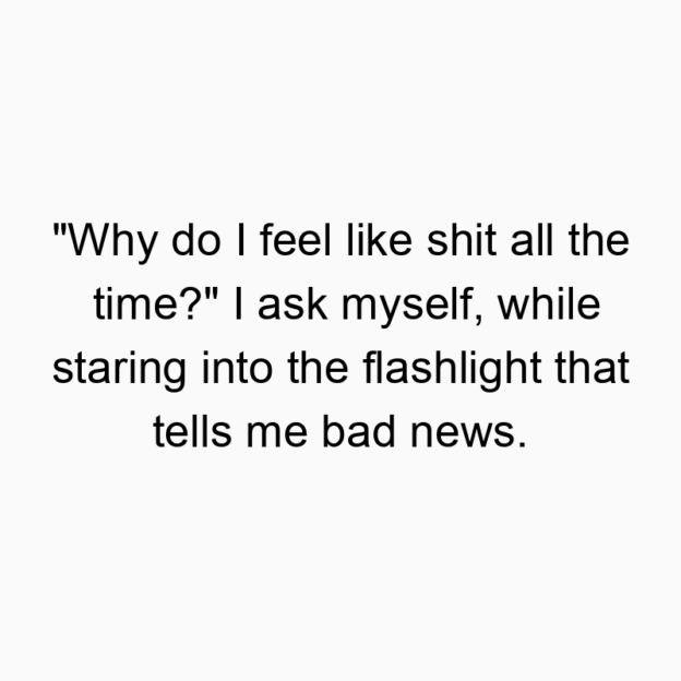 176 Funny myself quotes - “Why do I feel like shit all the time?” I ask myself, while staring into the flashlight that tells me bad news.