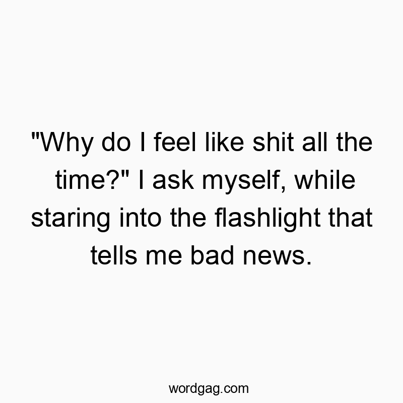 Funny time quotes - “Why do I feel like shit all the time?” I ask myself, while staring into the flashlight that tells me bad news.