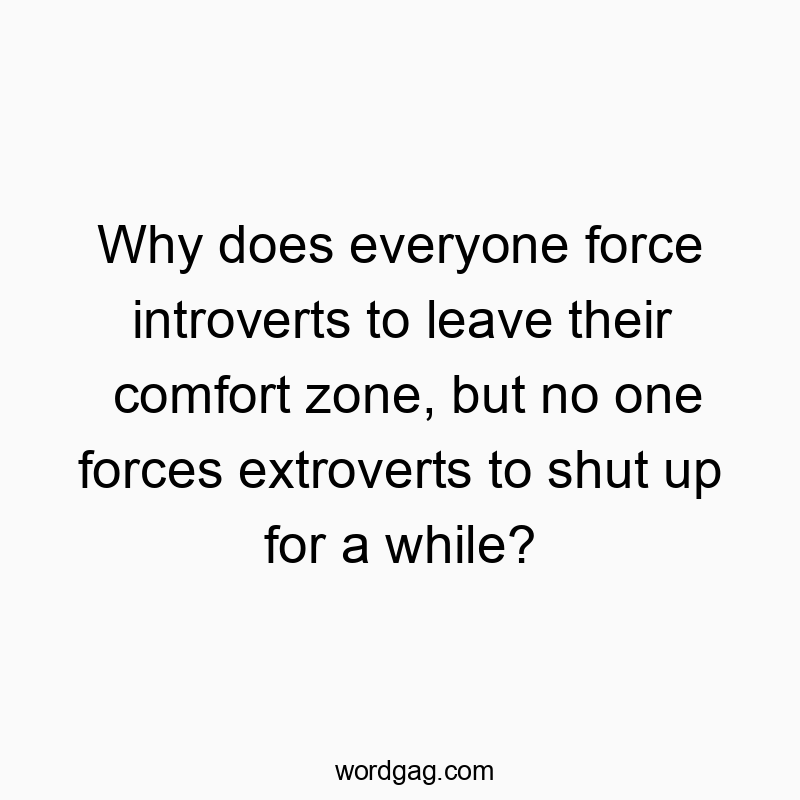 Funny communication quotes - Why does everyone force introverts to leave their comfort zone, but no one forces extroverts to shut up for a while?