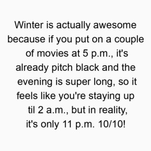 Winter is actually awesome because if you put on a couple of movies at 5 p.m., it’s already pitch black and the evening is super long, so it feels like you’re staying up til 2 a.m., but in reality, it’s only 11 p.m. 10/10!