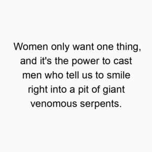 Women only want one thing, and it's the power to cast men who tell us