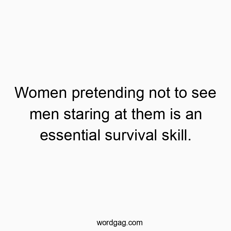 Funny social quotes - Women pretending not to see men staring at them is an essential survival skill.