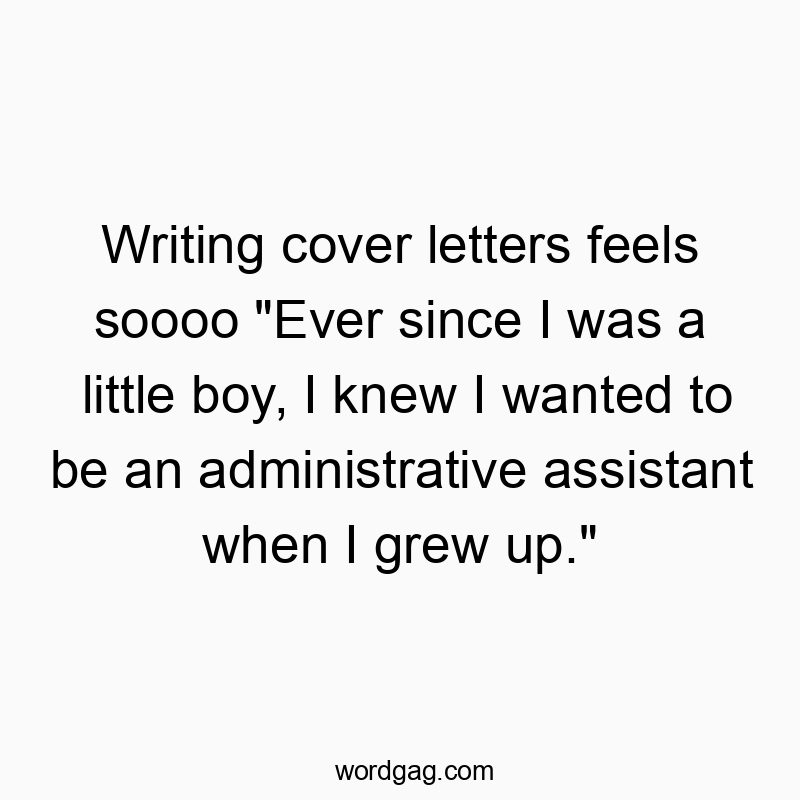 Writing cover letters feels soooo “Ever since I was a little boy, I knew I wanted to be an administrative assistant when I grew up.”