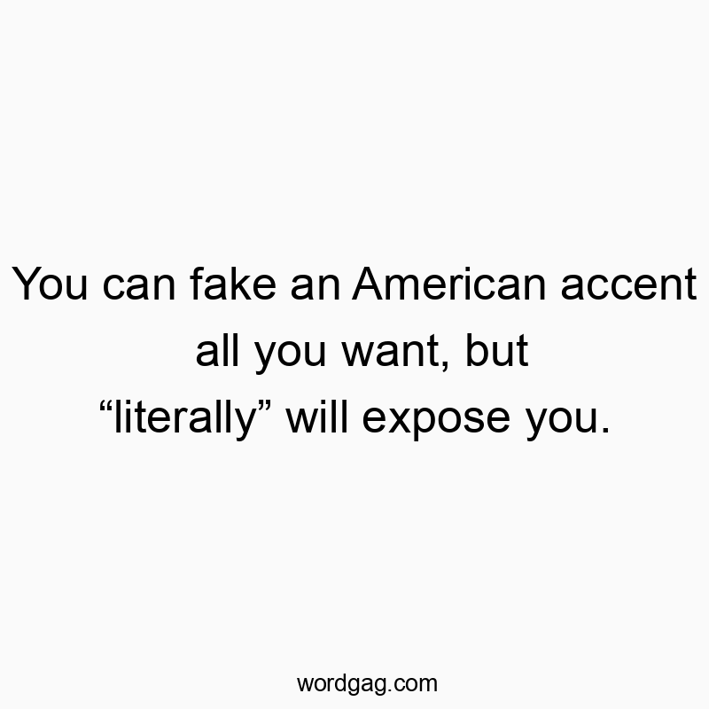 You can fake an American accent all you want, but โliterallyโ will expose you.