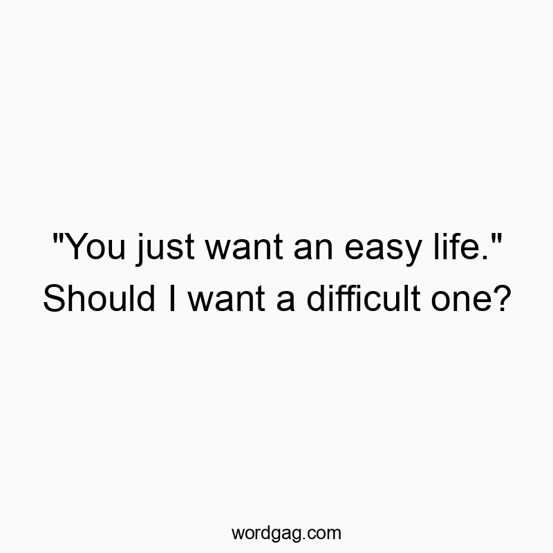 “You just want an easy life.” Should I want a difficult one?