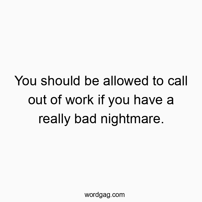 You should be allowed to call out of work if you have a really bad nightmare.