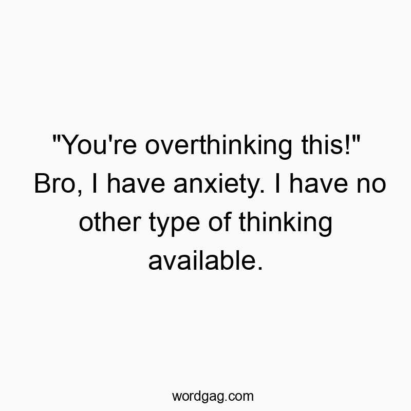 “You’re overthinking this!” Bro, I have anxiety. I have no other type of thinking available.