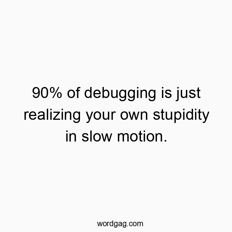 90% of debugging is just realizing your own stupidity in slow motion.