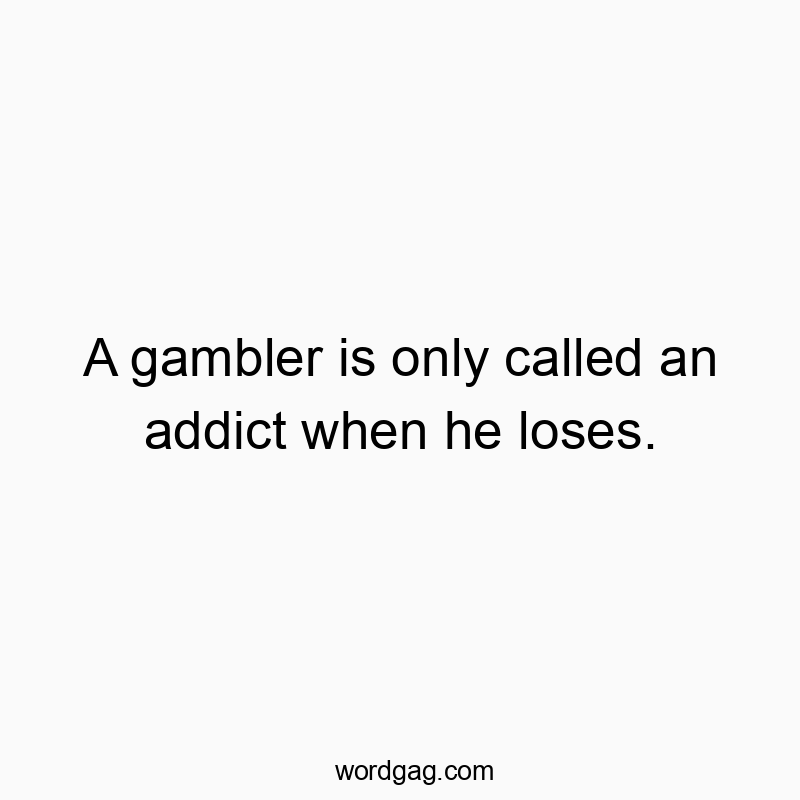 A gambler is only called an addict when he loses.
