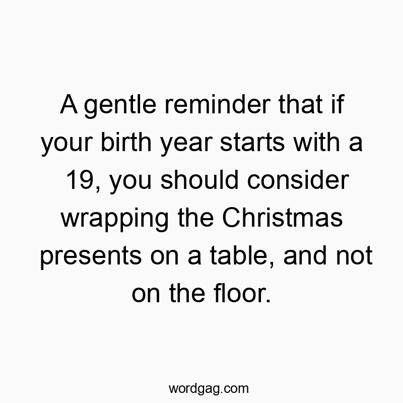 A gentle reminder that if your birth year starts with a 19, you should consider wrapping the Christmas presents on a table, and not on the floor.