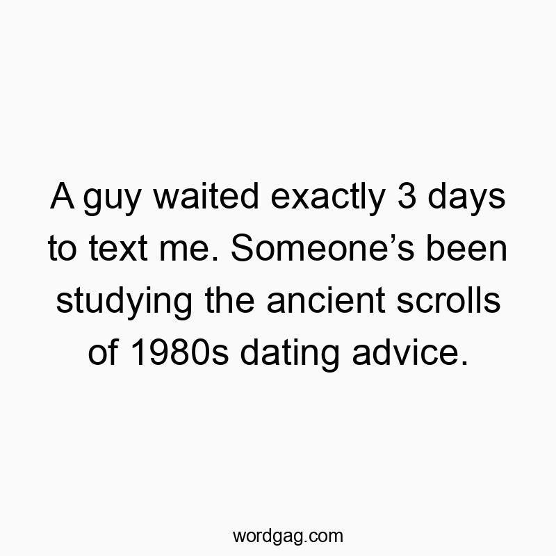 A guy waited exactly 3 days to text me. Someone’s been studying the ancient scrolls of 1980s dating advice.