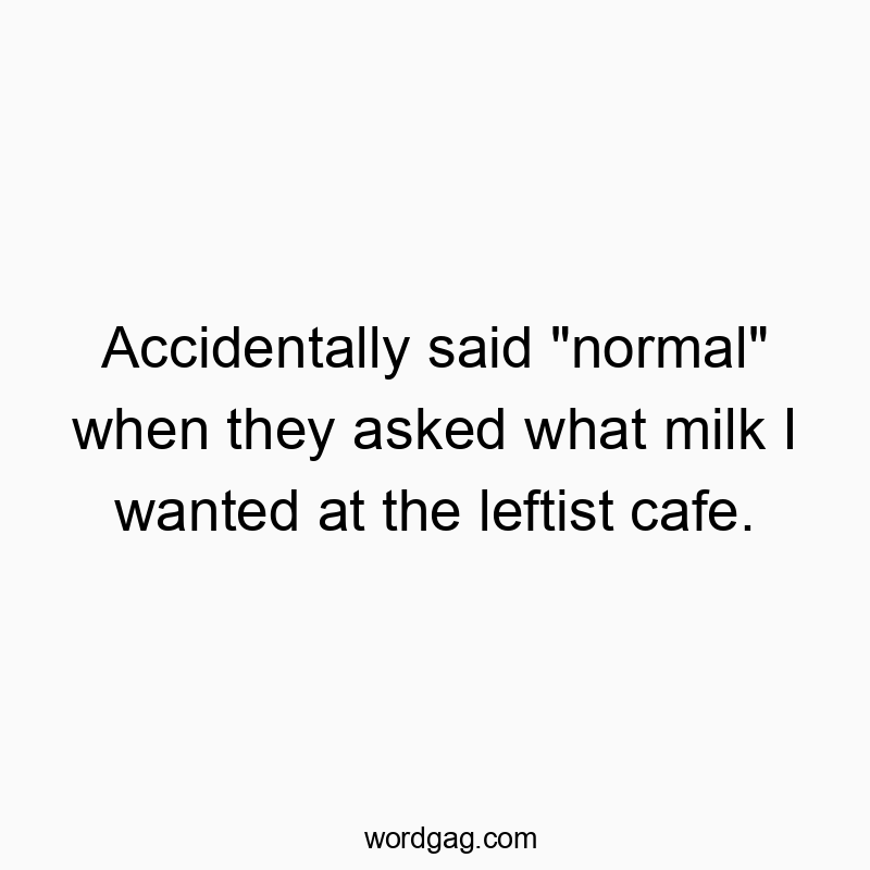 Accidentally said “normal” when they asked what milk I wanted at the leftist cafe.