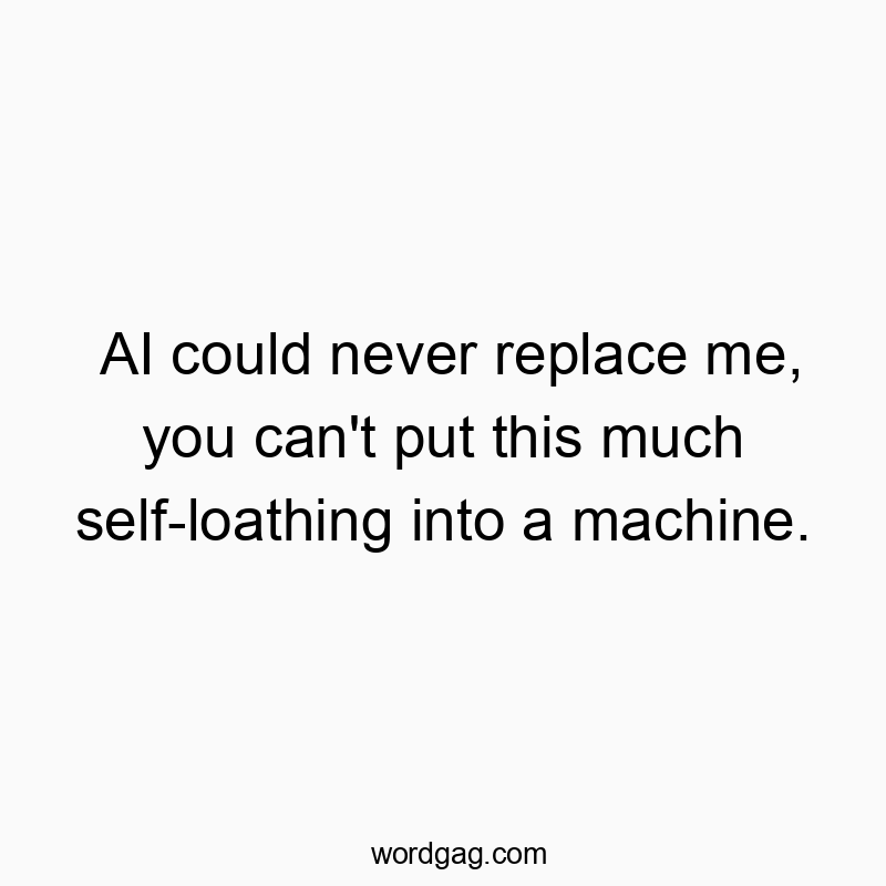 AI could never replace me, you can’t put this much self-loathing into a machine.
