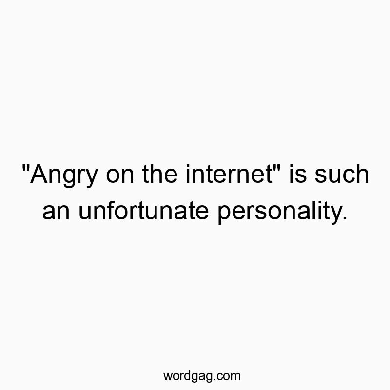 “Angry on the internet” is such an unfortunate personality.
