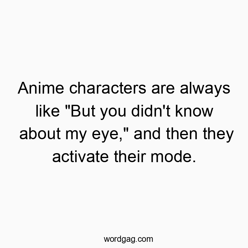 Anime characters are always like “But you didn’t know about my eye,” and then they activate their mode.